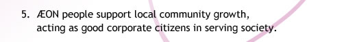 5. ÆON people support local community growth,
            acting as good corporate citizens in serving society.