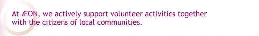 At AEON, we actively support volunteer activities together with the citizens of local communities.