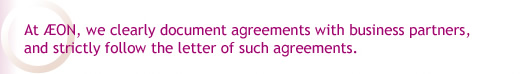 At AEON, we clearly document agreements with business partners, and strictly follow the letter of such agreements.