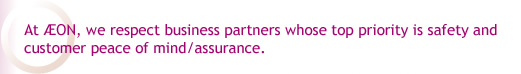 At AEON, we respect business partners whose top priority is safety and customer peace of mind/assurance.